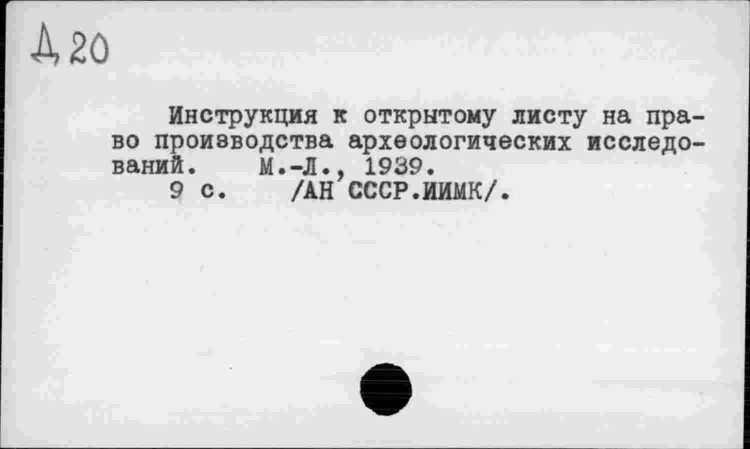 ﻿À 20
Инструкция к открытому листу на право производства археологических исследований. М.-Л., 1939.
9с. /АН СССР.ИИМК/.